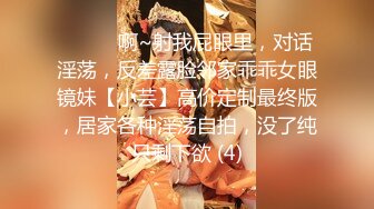 ⚫️⚫️啊~射我屁眼里，对话淫荡，反差露脸邻家乖乖女眼镜妹【小芸】高价定制最终版，居家各种淫荡自拍，没了纯只剩下欲 (4)