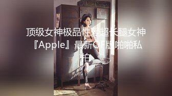 顶级女神极品性爱超长腿女神『Apple』最新OF版啪啪私拍