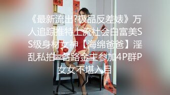 《最新流出?极品反差婊》万人追踪推特上流社会白富美SS级身材女神【海绵爸爸】淫乱私拍~各路金主参加4P群P女女不堪入目