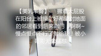 【美乳丰臀】❤️撅着大屁股在阳台上被操，好希望对地面的邻居看到后来敲门，啊啊~慢点慢点不行了射给我！被小哥哥无套猛怼