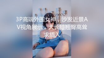 3P高端外围女神，沙发近景AV视角展示，大长腿翘臀高耸求插入