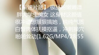 【新速片遞】 极品粉嫩嫩微胖大学生美女 这身材这颜值很冲动想狠狠搞她，纯纯气质白皙肉体抚摸抠逼，冲刺操穴啪啪耸动[1.62G/MP4/28:55]