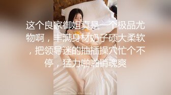 这个良家御姐真是一个极品尤物啊，丰满身材奶子硕大柔软，把领导迷的抽插操穴忙个不停，猛力啪啪销魂爽