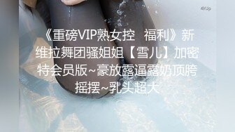 《重磅VIP熟女控⭐福利》新维拉舞团骚姐姐【雪儿】加密特会员版~豪放露逼露奶顶胯摇摆~乳头超大