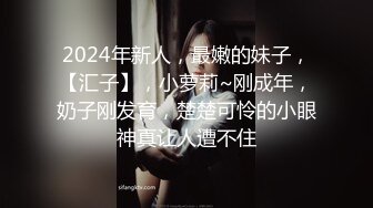 2024年新人，最嫩的妹子，【汇子】，小萝莉~刚成年，奶子刚发育，楚楚可怜的小眼神真让人遭不住