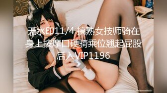 无水印11/4 搞熟女技师骑在身上按摩口硬骑乘位翘起屁股后入VIP1196