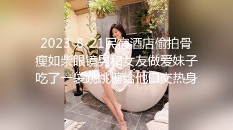 2023-8-21民宿酒店偷拍骨瘦如柴眼镜男和女友做爱妹子吃了一袋跳跳糖给他口交热身