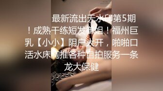 ⚫️⚫️最新流出无水印第5期！成熟干练短发御姐！福州巨乳【小小】阴户大开，啪啪口活水床胸推各种自拍服务一条龙大保健