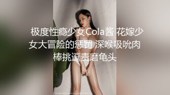   极度性瘾少女Cola酱 花嫁少女大冒险的惩罚 深喉吸吮肉棒挑逗责磨龟头