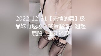 2022-12-31【无情的屌】极品妹再返场，跳蛋塞逼，翘起屁股，主动骑乘