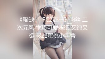 《稀缺❤️FC2流出》肉丝 二次元风 乖巧可爱妹纸 又纯又欲 极品蜜桃小丰臀