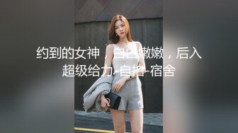 约到的女神，白白嫩嫩，后入超级给力-自拍-宿舍