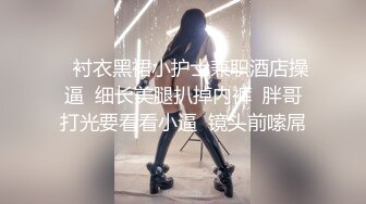    衬衣黑裙小护士兼职酒店操逼  细长美腿扒掉内裤  胖哥打光要看看小逼  镜头前嗦屌