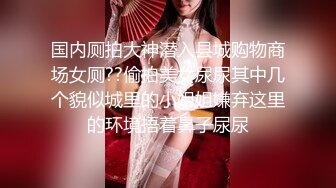 国内厕拍大神潜入县城购物商场女厕??偷拍美女尿尿其中几个貌似城里的小姐姐嫌弃这里的环境捂着鼻子尿尿