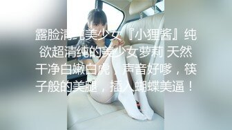 露脸清纯美少女『小狸酱』纯欲超清纯的美少女萝莉 天然干净白嫩白虎，声音好嗲，筷子般的美腿，插入蝴蝶美逼！