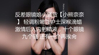 反差眼镜娘小骚货【小熊奈奈】 轻调粉嫩骚护士深喉滴蜡激情后入内射精液，十个眼镜九个骚 还有一个再挨肏