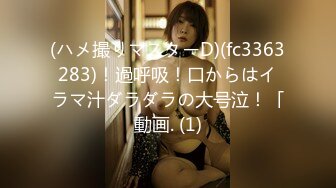 (ハメ撮りマスターD)(fc3363283)！過呼吸！口からはイラマ汁ダラダラの大号泣！「動画. (1)