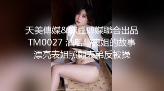 天美傳媒&麻豆傳媒聯合出品 TM0027 酒后与表姐的故事 漂亮表姐照顧表弟反被操