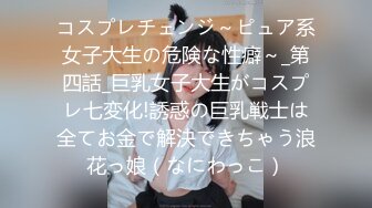 コスプレチェンジ～ピュア系女子大生の危険な性癖～_第四話_巨乳女子大生がコスプレ七変化!誘惑の巨乳戦士は全てお金で解決できちゃう浪花っ娘（なにわっこ）