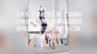 【雲盤不慎泄密】單位領導和火爆身材的美女同事酒店開房被曝光 外表清純原來內心淫蕩無比 原版高清