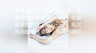 看老婆屁股上的巴掌印子，再看单进出老婆逼的特写，老婆最喜欢的女上位自己动，每次高潮都是这姿势，吊真的硬的一批