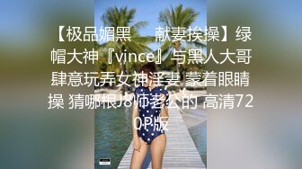 【极品媚黑❤️献妻挨操】绿帽大神『vince』与黑人大哥肆意玩弄女神淫妻 蒙着眼睛操 猜哪根J8师老公的 高清720P版