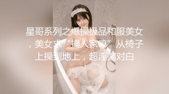 星哥系列之爆操极品和服美女，美女求“操人家嘛”从椅子上操到地上，超淫荡对白