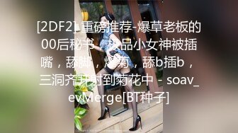 [2DF2] 重磅推荐-爆草老板的00后秘书，极品小女神被插嘴，舔脚，爆菊，舔b插b，三洞齐开射到菊花中 - soav_evMerge[BT种子]