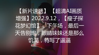 【新片速遞】 【超清AI画质增强】2022.9.12，【瘦子探花梦幻馆】，下午场，最后一天告别炮，眼睛妹妹还是那么饥渴，特写了逼逼