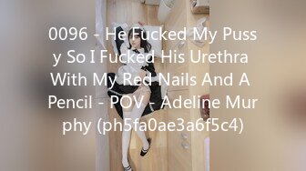 0096 - He Fucked My Pussy So I Fucked His Urethra With My Red Nails And A Pencil - POV - Adeline Murphy (ph5fa0ae3a6f5c4)