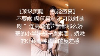 〖顶级美腿❤️视觉盛宴〗“不要啦 啊啊啊～ 不可以射满呀 ”连高潮的声音都那么娇弱的小学妹却一直索要，娇嫩的让我有种蹂躏的反差感