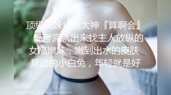 顶级嫩妹约炮大神『算啊会』✅高考完就出来找主人放纵的女高嫩妹，嫩到出水的皮肤 晃动的小白兔，年轻就是好