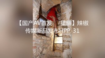 【国产AV首发❤️星耀】辣椒传媒新品发布HPP-31