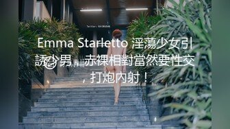 Emma Starletto 淫蕩少女引誘少男，赤裸相對當然要性交，打炮內射！