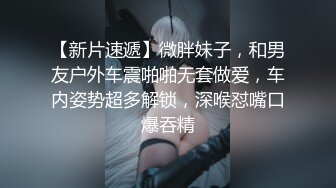 【新片速遞】微胖妹子，和男友户外车震啪啪无套做爱，车内姿势超多解锁，深喉怼嘴口爆吞精