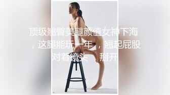 顶级翘臀美腿颜值女神下海 ，这腿能玩一年 ，翘起屁股对着镜头 ，掰开