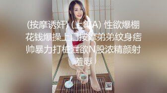 (按摩诱奸) (上集A) 性欲爆棚花钱爆操上门按摩弟弟纹身痞帅暴力打桩泄欲N股浓精颜射羞辱