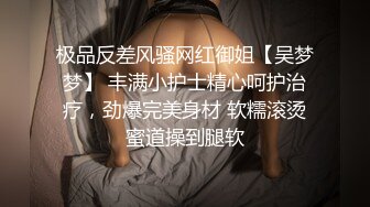 极品反差风骚网红御姐【吴梦梦】 丰满小护士精心呵护治疗，劲爆完美身材 软糯滚烫蜜道操到腿软