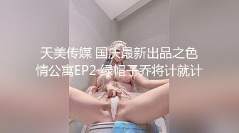 天美传媒 国庆最新出品之色情公寓EP2 绿帽子乔将计就计