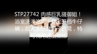 STP27742 肉感巨乳骚御姐！浴室洗澡吃屌！穿上开档牛仔裤，后入大肥臀奶子直晃，特写视角进出抽插