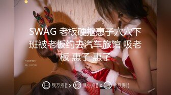 SWAG 老板硬抠惠子穴穴下班被老板约去汽车旅馆 吸老板 惠子 惠子