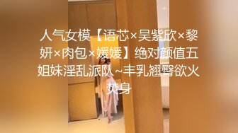 人气女模【语芯×吴紫欣×黎妍×肉包×媛媛】绝对颜值五姐妹淫乱派队~丰乳翘臀欲火焚身