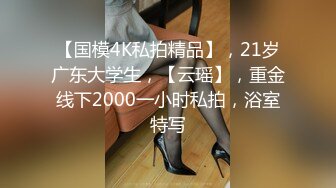 【国模4K私拍精品】，21岁广东大学生，【云瑶】，重金线下2000一小时私拍，浴室特写