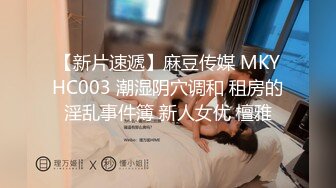 【新片速遞】麻豆传媒 MKYHC003 潮湿阴穴调和 租房的淫乱事件簿 新人女优 檀雅