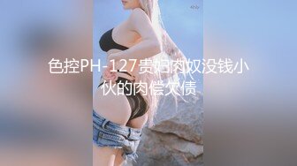 色控PH-127贵妇肉奴没钱小伙的肉偿欠债