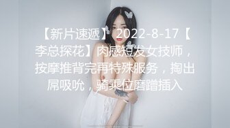 【新片速遞】 2022-8-17【李总探花】肉感短发女技师，按摩推背完再特殊服务，掏出屌吸吮，骑乘位磨蹭插入