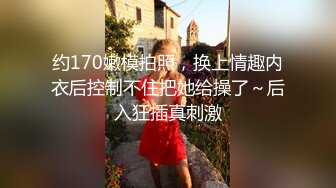 约170嫩模拍照，换上情趣内衣后控制不住把她给操了～后入狂插真刺激