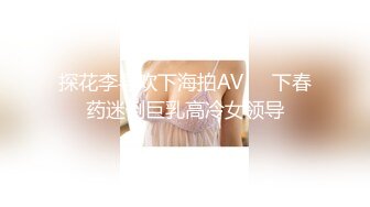 探花李寻欢下海拍AV❤️下春药迷倒巨乳高冷女领导