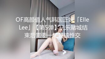 OF高颜值人气韩国正妹「Elle Lee」【第5弹】玩乐赌城结束后需要一场硬核性交