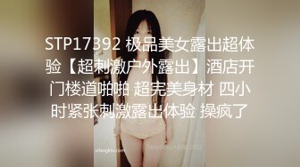 STP17392 极品美女露出超体验【超刺激户外露出】酒店开门楼道啪啪 超完美身材 四小时紧张刺激露出体验 操疯了